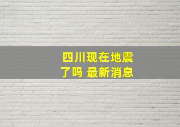 四川现在地震了吗 最新消息